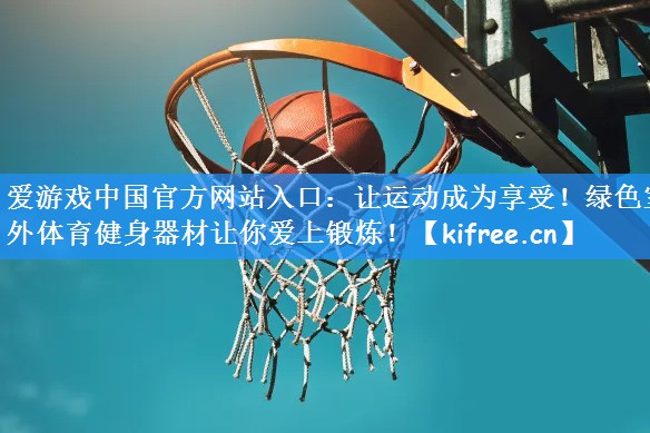 爱游戏中国官方网站入口：让运动成为享受！绿色室外体育健身器材让你爱上锻炼！