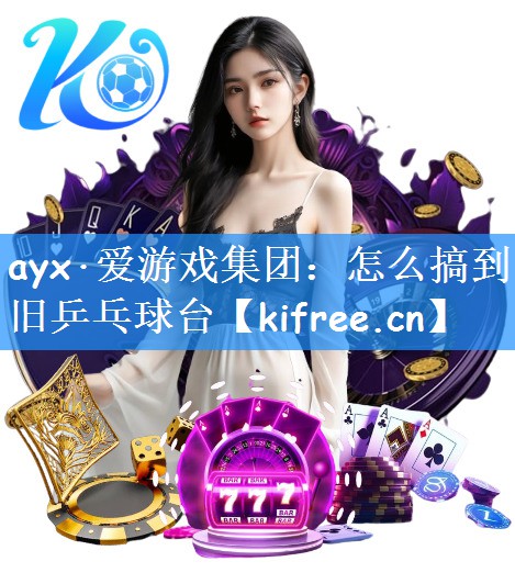 ayx·爱游戏集团：怎么搞到旧乒乓球台