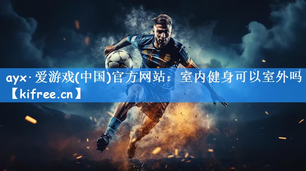 ayx·爱游戏(中国)官方网站：室内健身可以室外吗