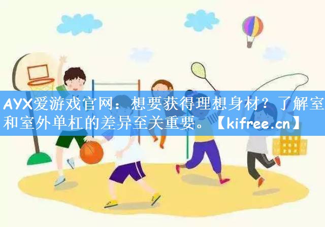 AYX爱游戏官网：想要获得理想身材？了解室内和室外单杠的差异至关重要。