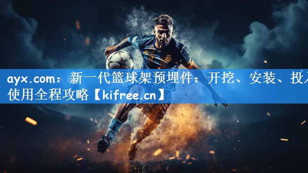 <strong>ayx.com：新一代篮球架预埋件：开挖、安装、投入使用全程攻略</strong>