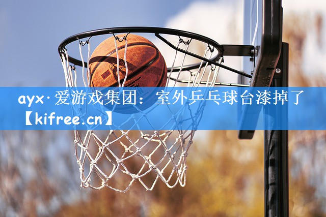 ayx·爱游戏集团:室外乒乓球台漆掉了