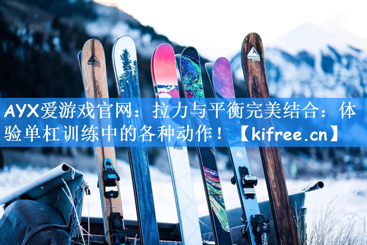 AYX爱游戏官网:拉力与平衡完美结合:体验单杠训练中的各种动作!