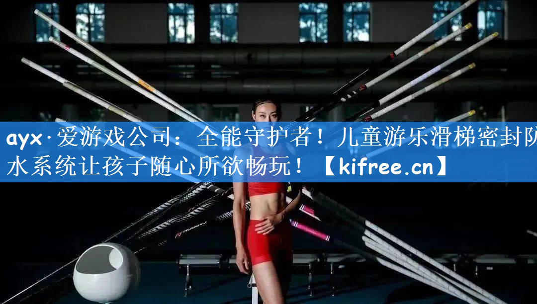ayx·爱游戏公司:全能守护者!儿童游乐滑梯密封防水系统让孩子随心所欲畅玩!