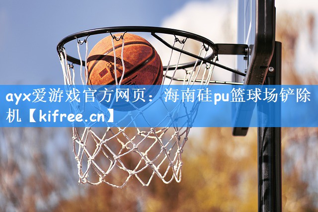 ayx爱游戏官方网页:海南硅pu篮球场铲除机