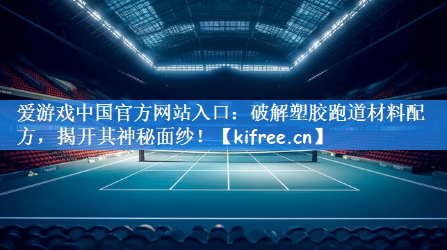 爱游戏中国官方网站入口:破解塑胶跑道材料配方,揭开其神秘面纱!