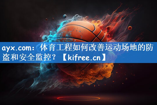 ayx.com:体育工程如何改善运动场地的防盗和安全监控?