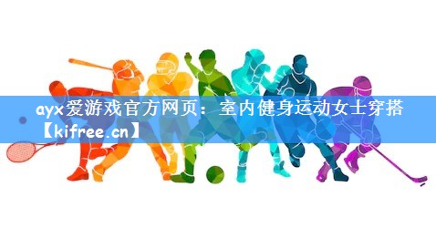 ayx爱游戏官方网页:室内健身运动女士穿搭
