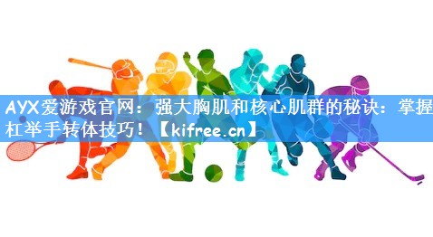 AYX爱游戏官网:强大胸肌和核心肌群的秘诀:掌握双杠举手转体技巧!