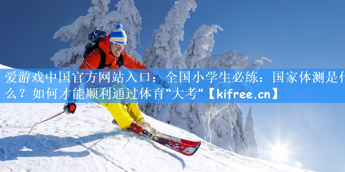 爱游戏中国官方网站入口:全国小学生必练:国家体测是什么?如何才能顺利通过体育“大考”