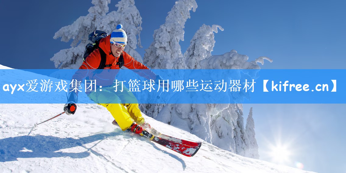 ayx爱游戏集团:打篮球用哪些运动器材