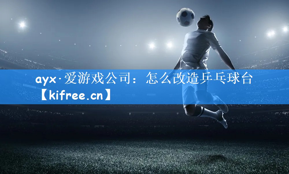 ayx·爱游戏公司:怎么改造乒乓球台
