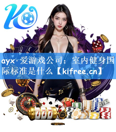 ayx·爱游戏公司:室内健身国际标准是什么