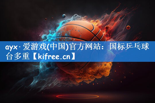 ayx·爱游戏(中国)官方网站:国标乒乓球台多重