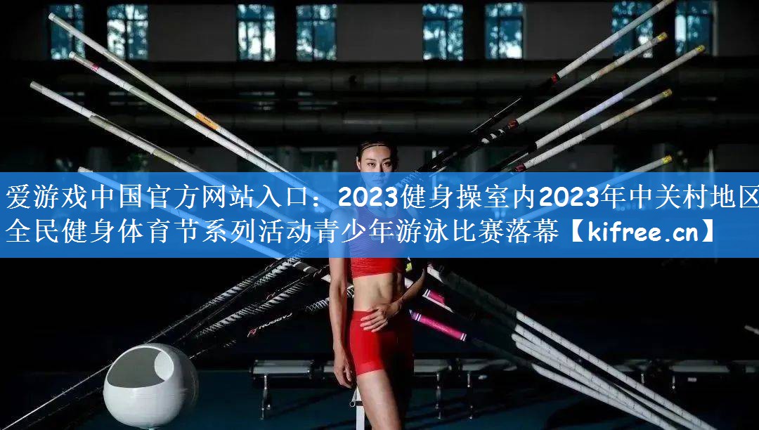 2023健身操室内2023年中关村地区全民健身体育节系列活动青少年游泳比赛落幕